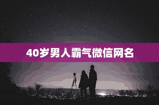 40岁男人霸气微信网名(40岁男人霸气微信昵称)